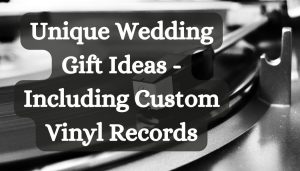 Unique Wedding Gift Ideas - Including Custom Vinyl Records