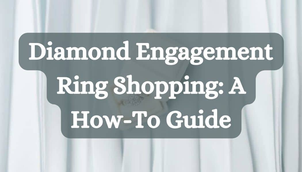 Diamond Engagement Ring Shopping: A How-To Guide