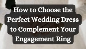 How to Choose the Perfect Wedding Dress to Complement Your Engagement Ring