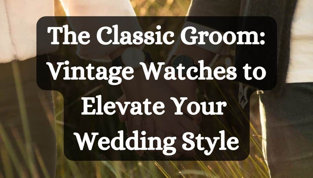 The Classic Groom: Vintage Watches to Elevate Your Wedding Style
