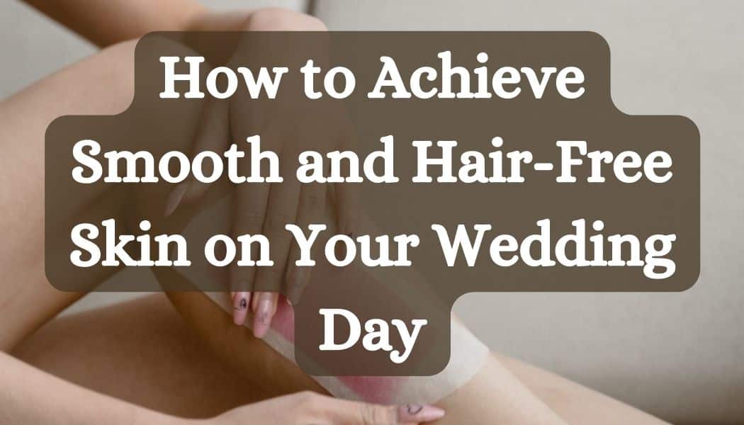 How to Achieve Smooth and Hair-Free Skin on Your Wedding Day