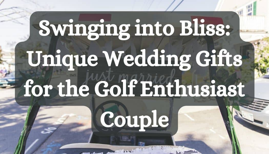 Swinging into Bliss: Unique Wedding Gifts for the Golf Enthusiast Couple