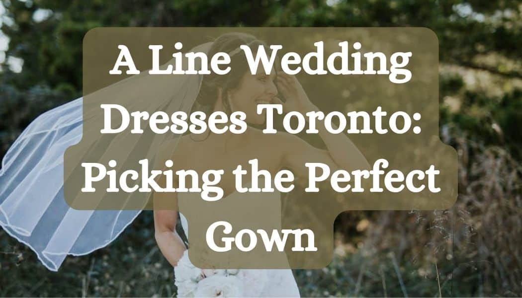 A Line Wedding Dresses Toronto: Picking the Perfect Gown