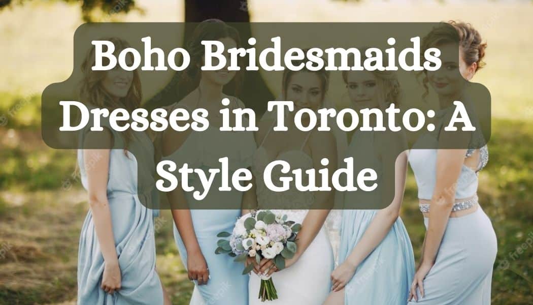 Boho Bridesmaids Dresses in Toronto: A Style Guide