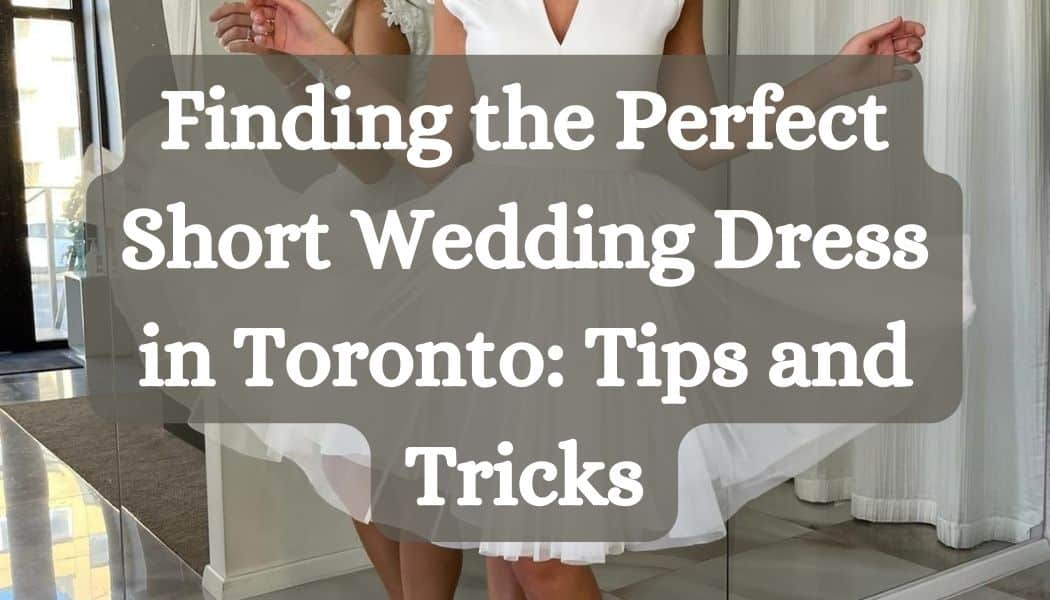Finding the Perfect Short Wedding Dress in Toronto: Tips and Tricks