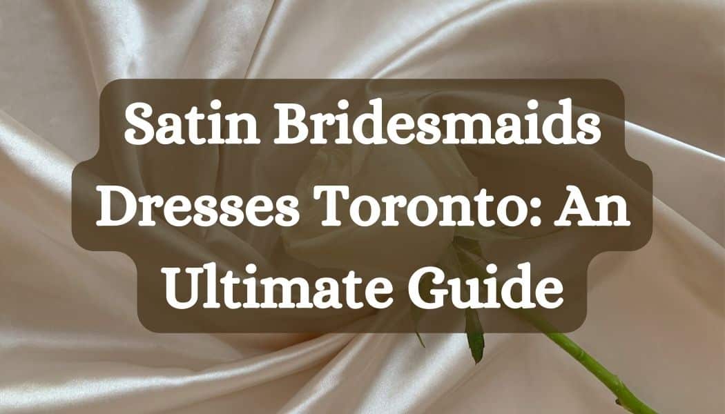 Satin Bridesmaids Dresses Toronto: An Ultimate Guide