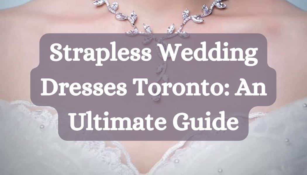 Strapless Wedding Dresses Toronto: An Ultimate Guide [2024]