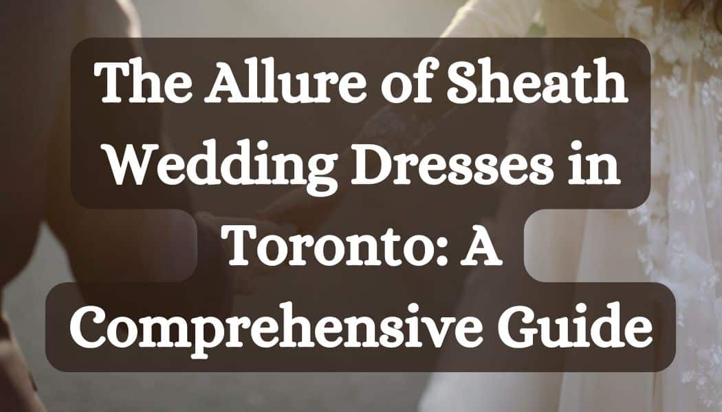 The Allure of Sheath Wedding Dresses in Toronto: A Comprehensive Guide