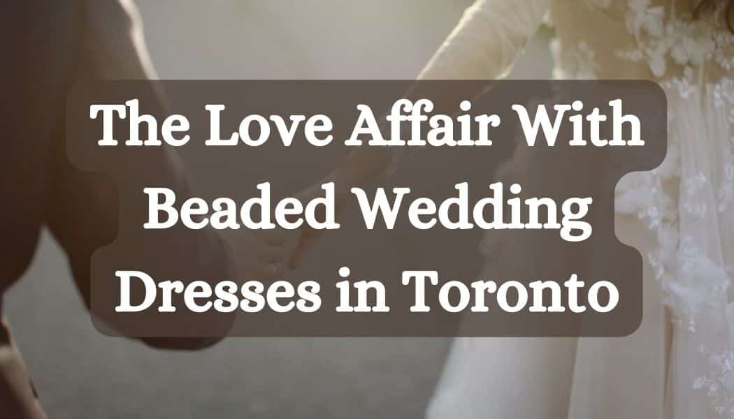 The Love Affair With Beaded Wedding Dresses in Toronto