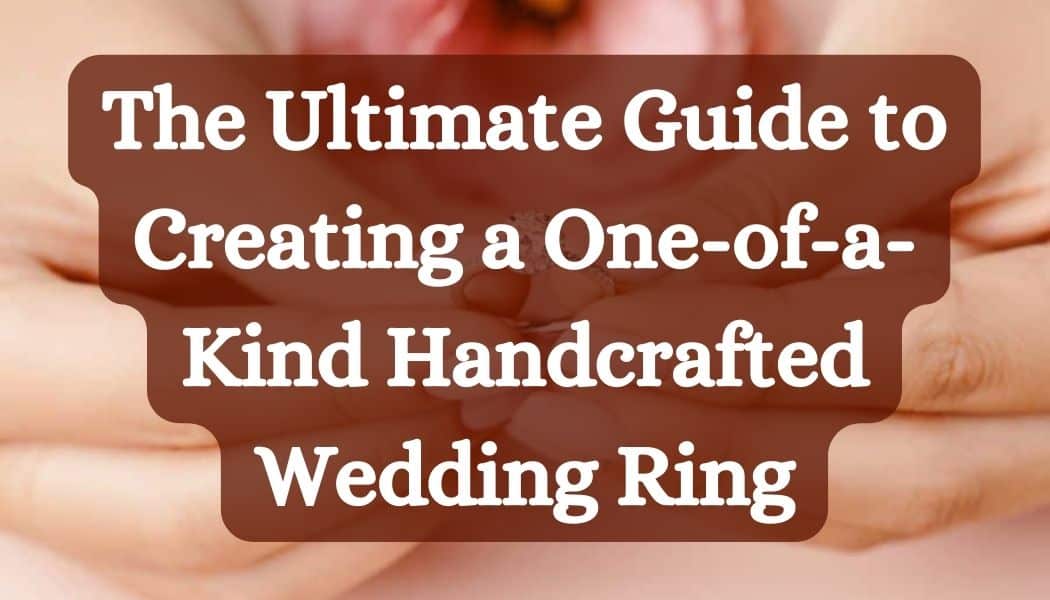 The Ultimate Guide to Creating a One-of-a-Kind Handcrafted Wedding Ring