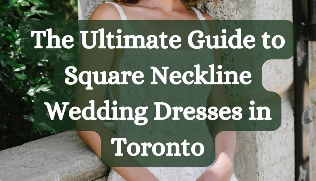 The Ultimate Guide to Square Neckline Wedding Dresses in Toronto