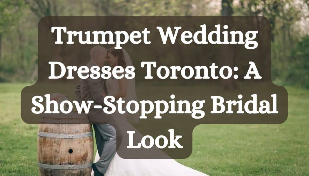 Trumpet Wedding Dresses Toronto: A Show-Stopping Bridal Look