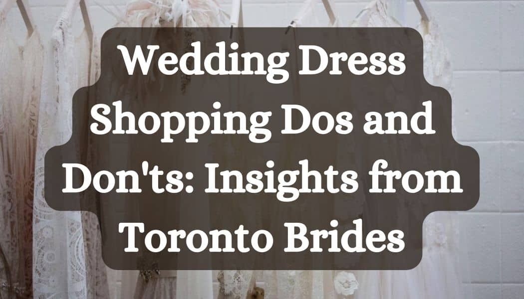 Wedding Dress Shopping Dos and Don'ts: Insights from Toronto Brides