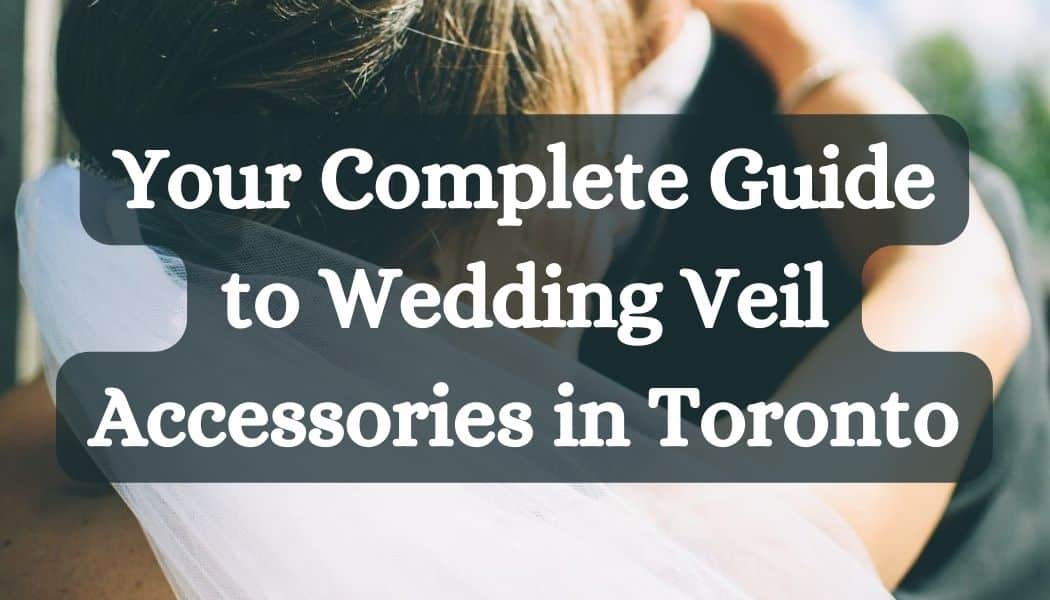 Your Complete Guide to Wedding Veil Accessories in Toronto