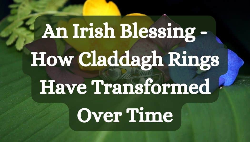 An Irish Blessing - How Claddagh Rings Have Transformed Over Time