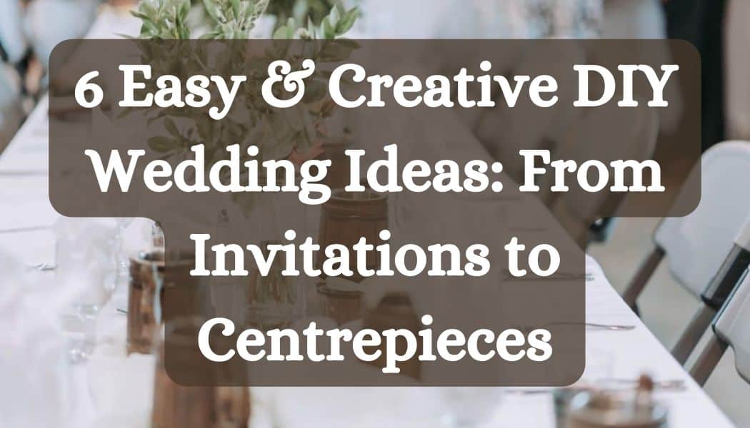 6 Easy & Creative DIY Wedding Ideas: From Invitations to Centrepieces