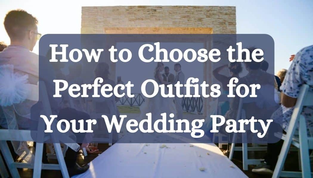 How to Choose the Perfect Outfits for Your Wedding Party