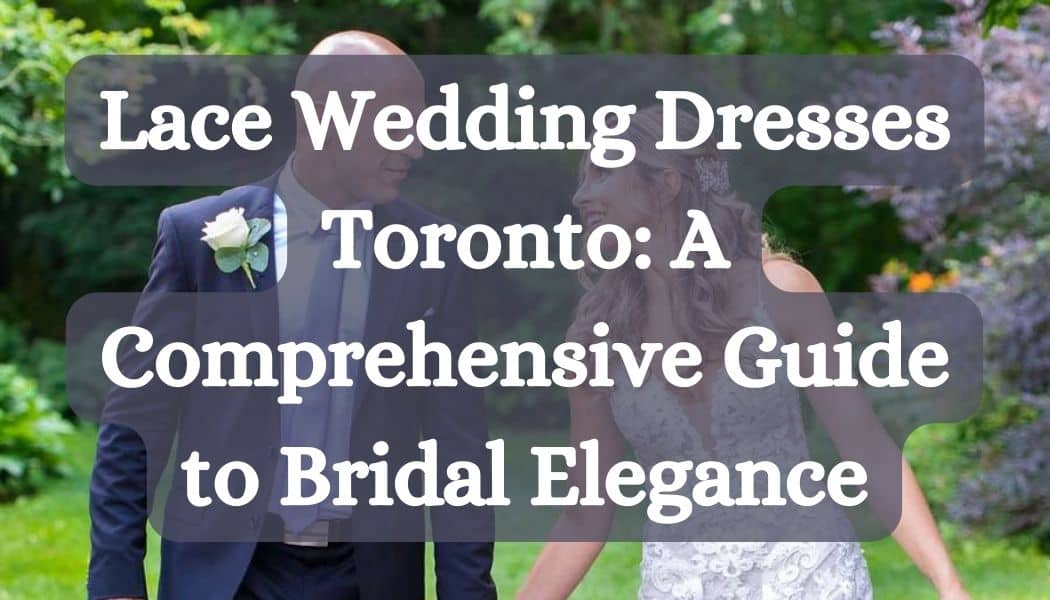 Lace Wedding Dresses Toronto: A Comprehensive Guide to Bridal Elegance