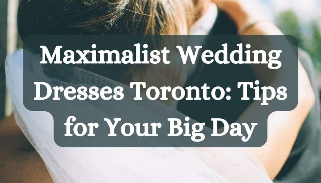 Maximalist Wedding Dresses Toronto: Tips for Your Big Day