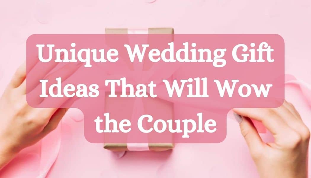 Unique Wedding Gift Ideas That Will Wow the Couple