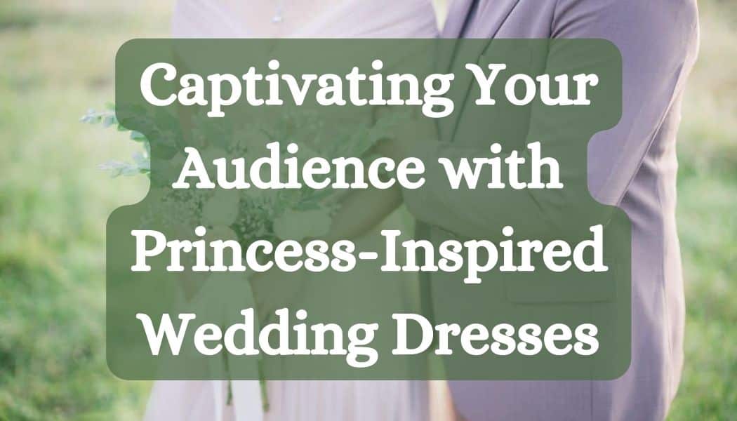 Captivating Your Audience with Princess-Inspired Wedding Dresses