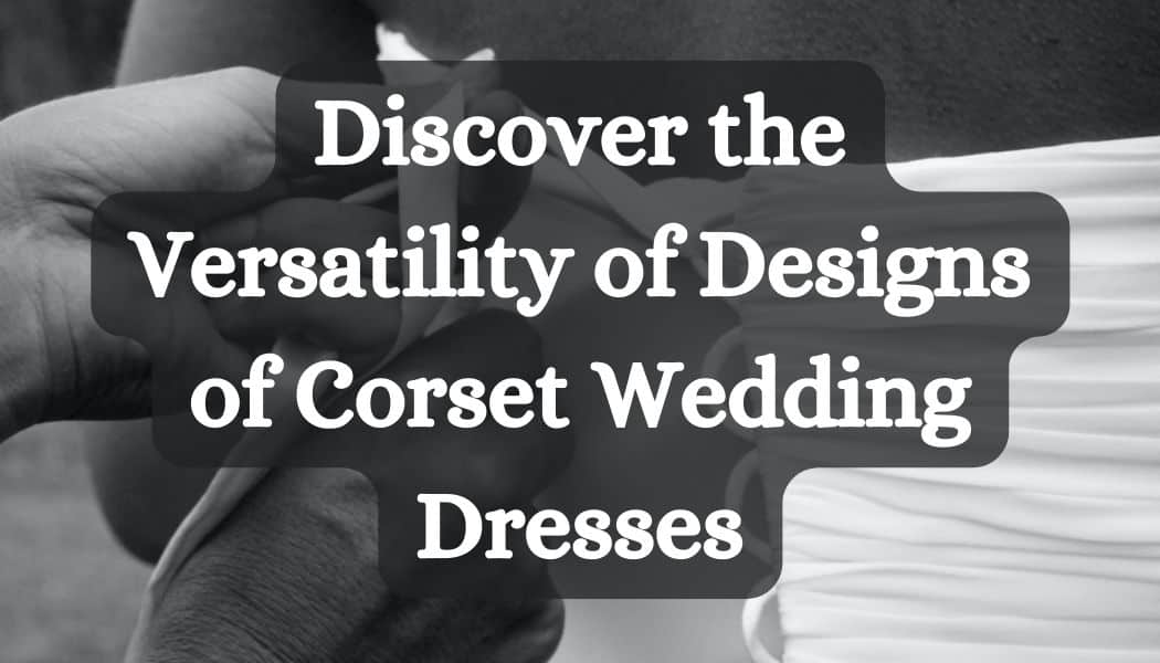 Discover the Versatility of Designs of Corset Wedding Dresses