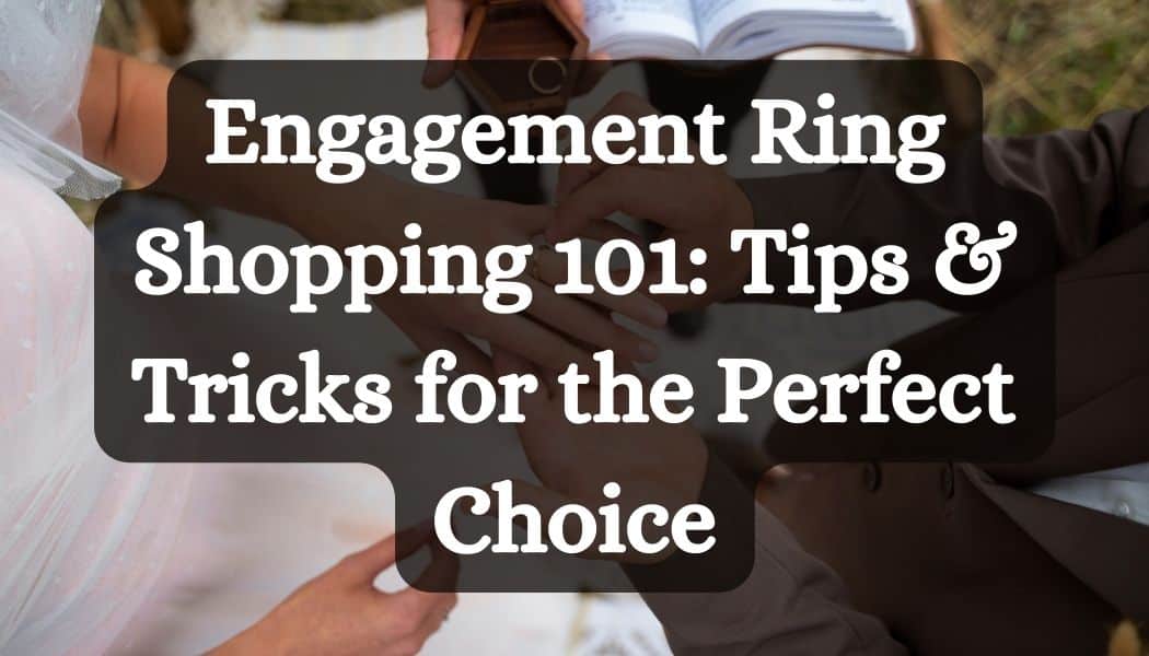 Engagement Ring Shopping 101: Tips & Tricks for the Perfect Choice