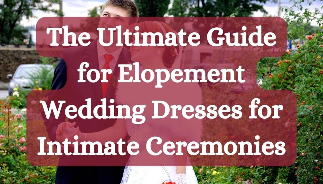 The Ultimate Guide for Elopement Wedding Dresses for Intimate Ceremonies