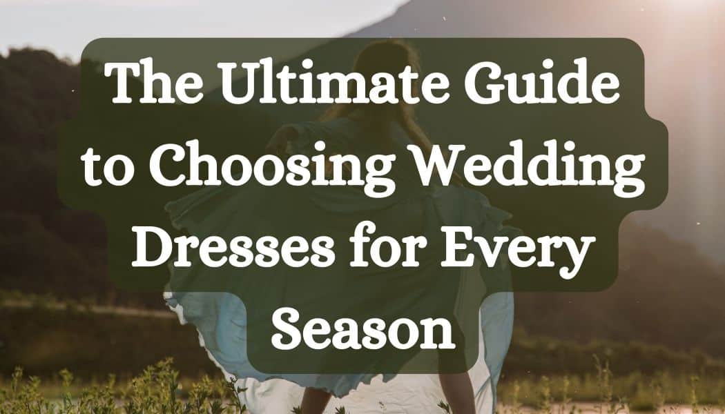 The Ultimate Guide to Choosing Wedding Dresses for Every Season
