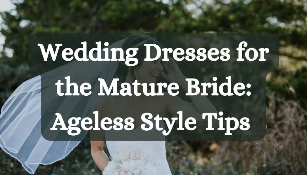 Wedding Dresses for the Mature Bride: Ageless Style Tips for the Elegant Bride