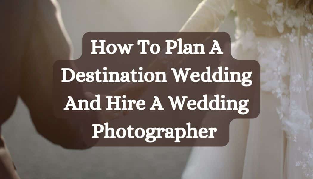 How To Plan A Destination Wedding And Hire A Wedding Photographer 