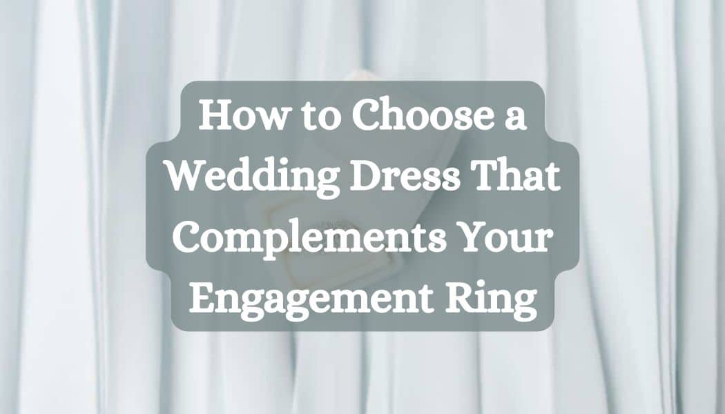 How to Choose a Wedding Dress That Complements Your Engagement Ring