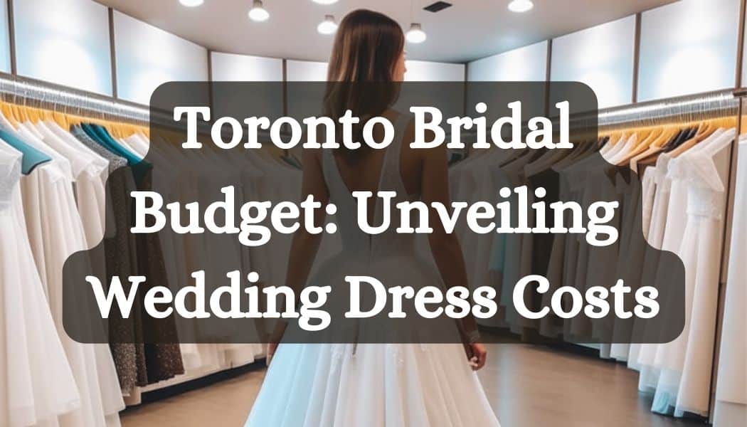 Toronto Bridal Budget: Unveiling Wedding Dress Costs [2024]