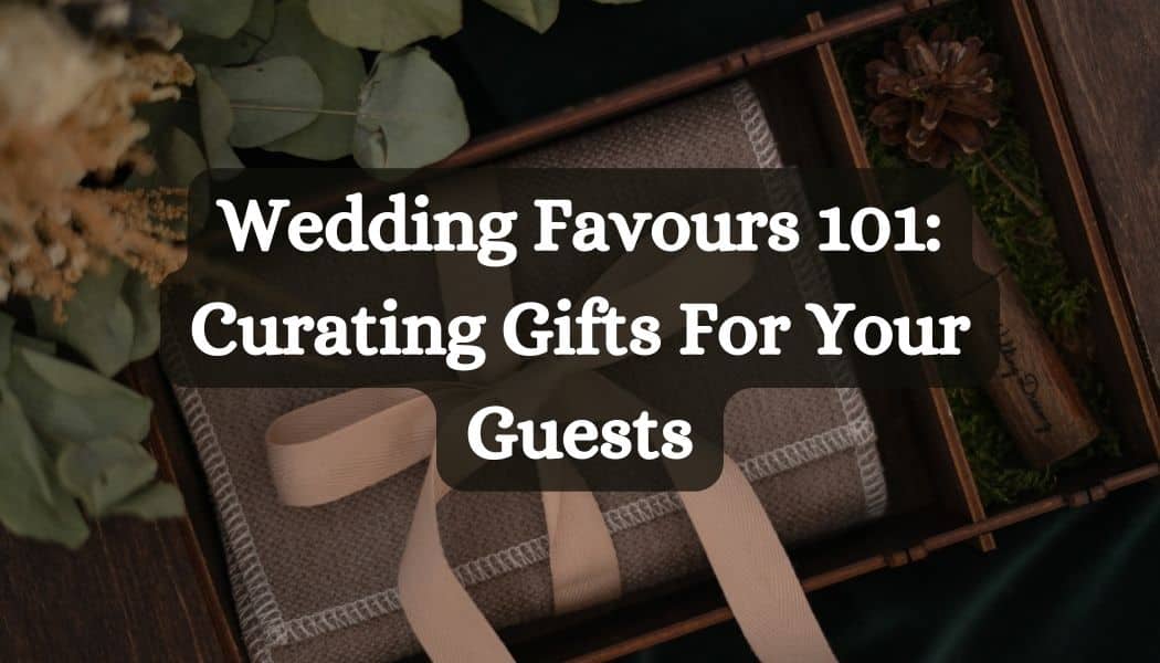 Wedding Favours 101: Curating Gifts For Your Guests