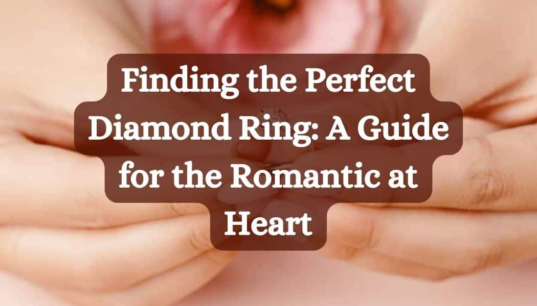 Finding the Perfect Diamond Ring: A Guide for the Romantic at Heart