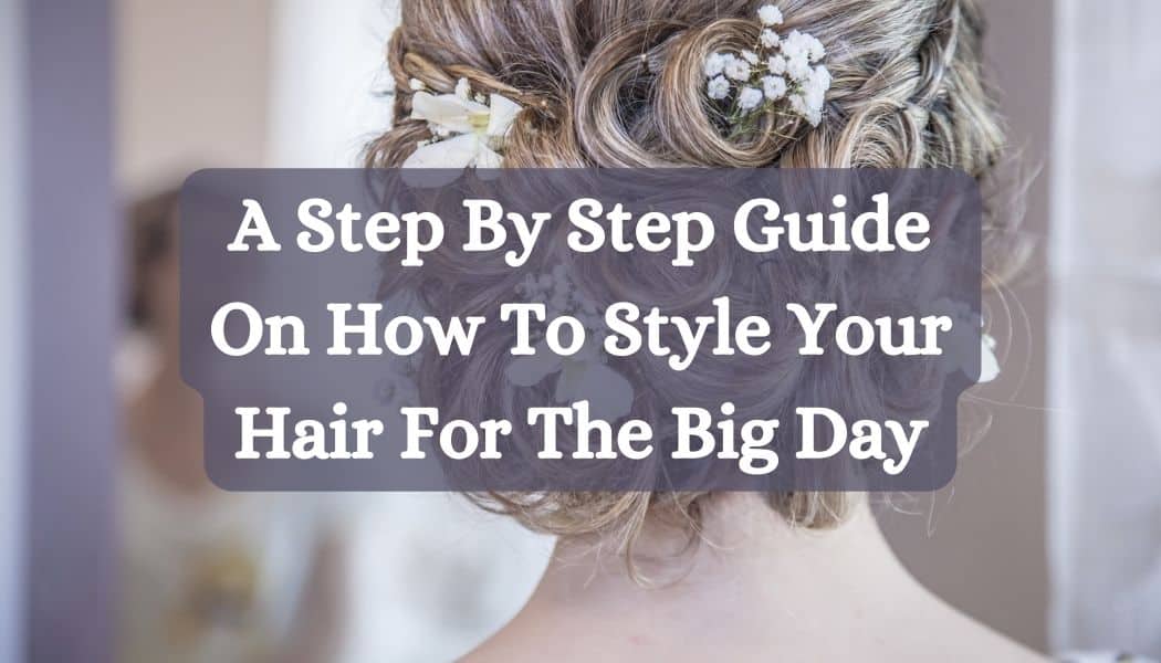 A Step By Step Guide On How To Style Your Hair For The Big Day