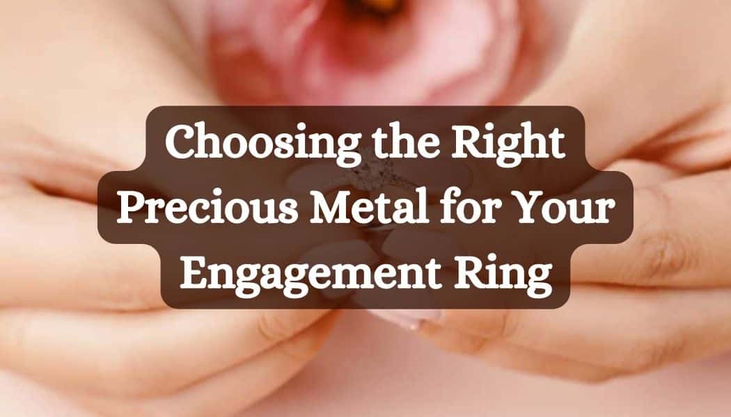 Choosing the Right Precious Metal for Your Engagement Ring