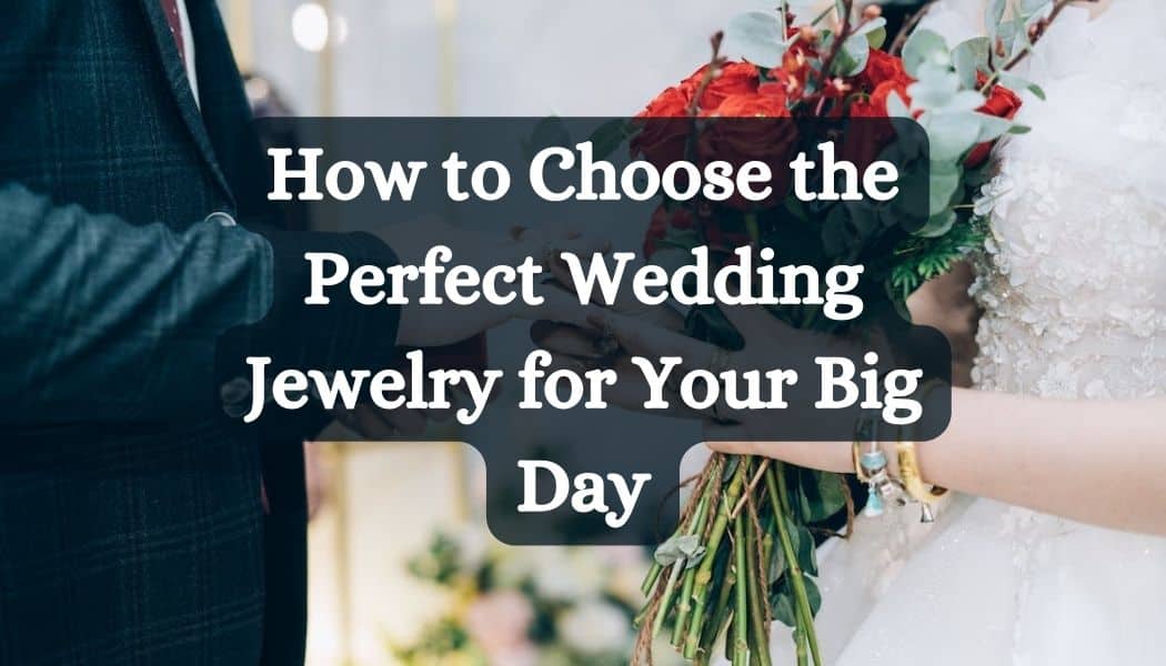 How to Choose the Perfect Wedding Jewelry for Your Big Day