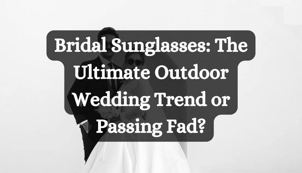 Bridal Sunglasses: The Ultimate Outdoor Wedding Trend or Passing Fad?