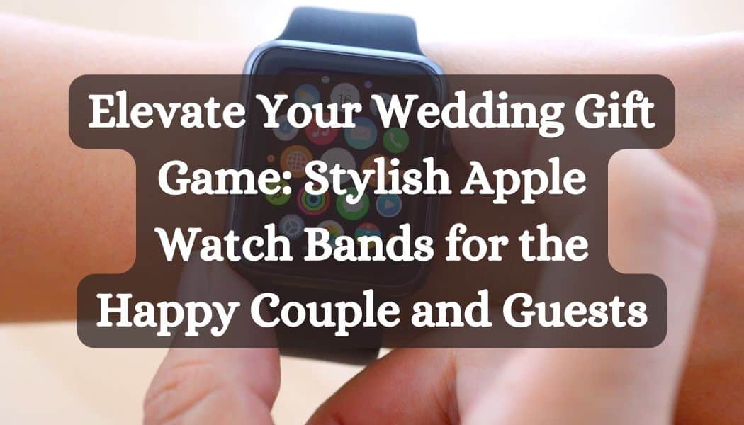 Elevate Your Wedding Gift Game: Stylish Apple Watch Bands for the Happy Couple and Guests