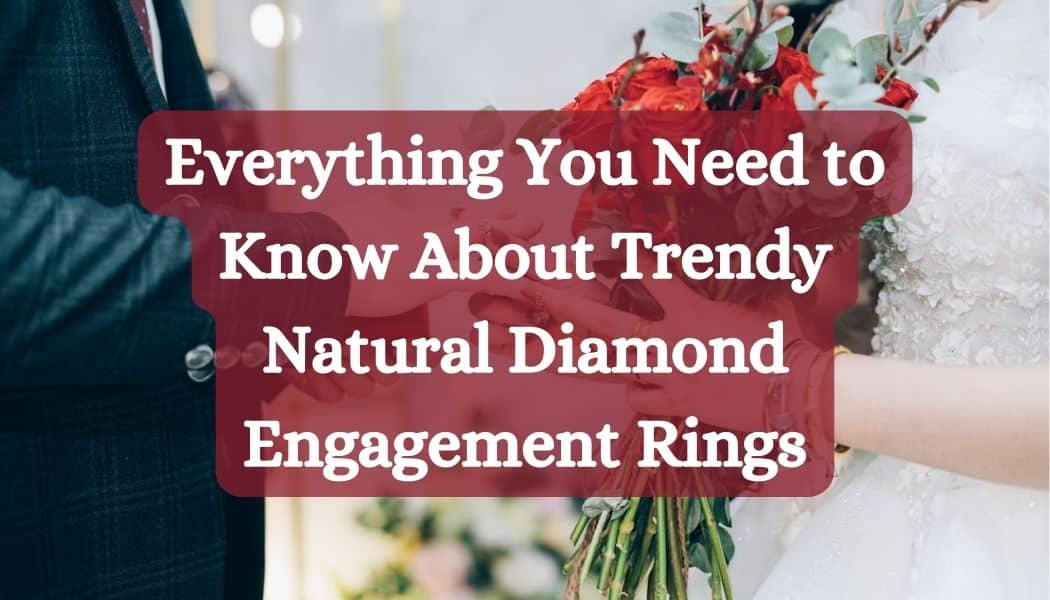 Everything You Need to Know About Trendy Natural Diamond Engagement Rings