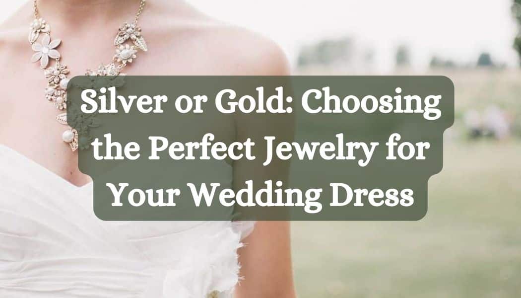 Silver or Gold: Choosing the Perfect Jewelry for Your Wedding Dress