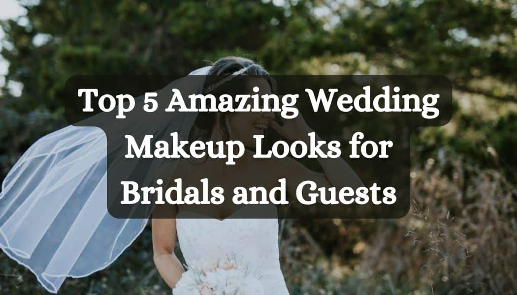 Top 5 Amazing Wedding Makeup Looks for Bridals and Guests