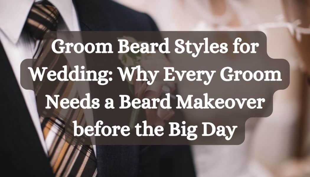 Groom Beard Styles for Wedding: Why Every Groom Needs a Beard Makeover before the Big Day