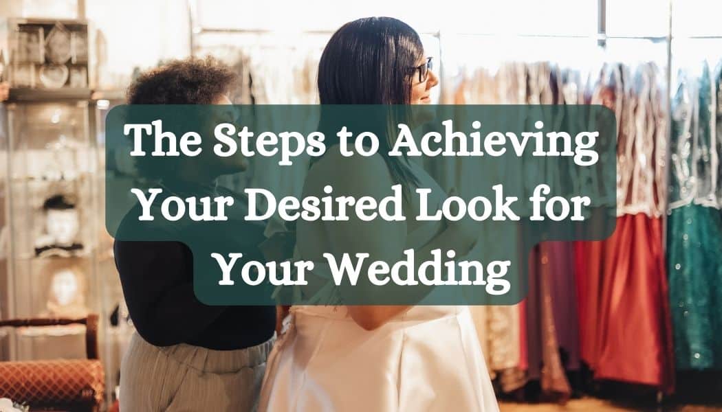 The Steps to Achieving Your Desired Look for Your Wedding