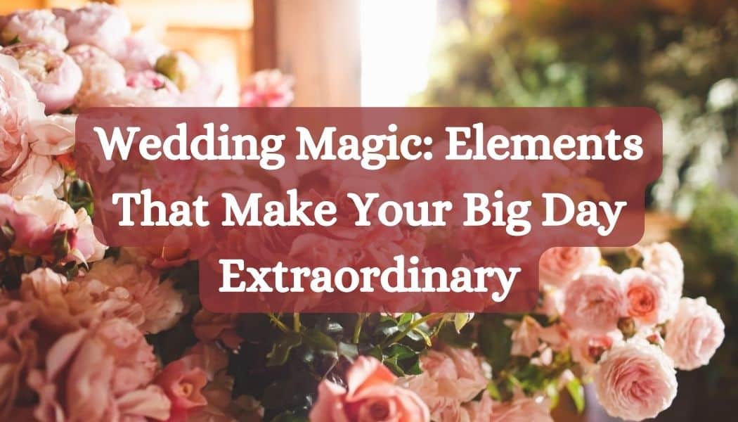Wedding Magic: Elements That Make Your Big Day Extraordinary