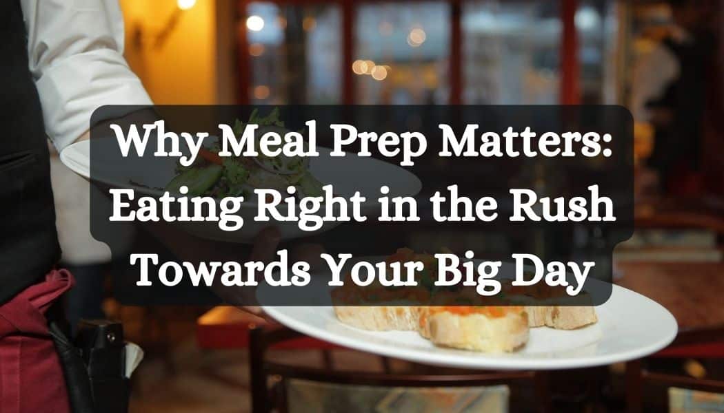 Why Meal Prep Matters: Eating Right in the Rush Towards Your Big Day