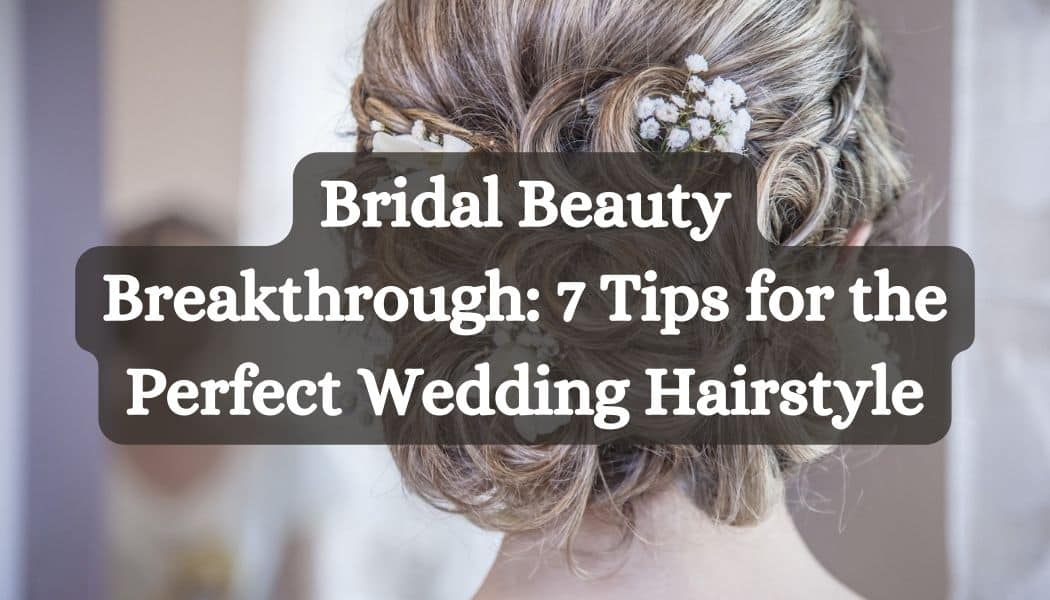 Bridal Beauty Breakthrough: 7 Tips for the Perfect Wedding Hairstyle