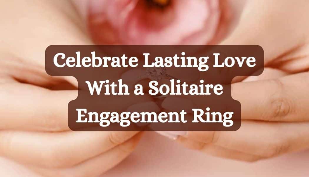 Celebrate Lasting Love With a Solitaire Engagement Ring