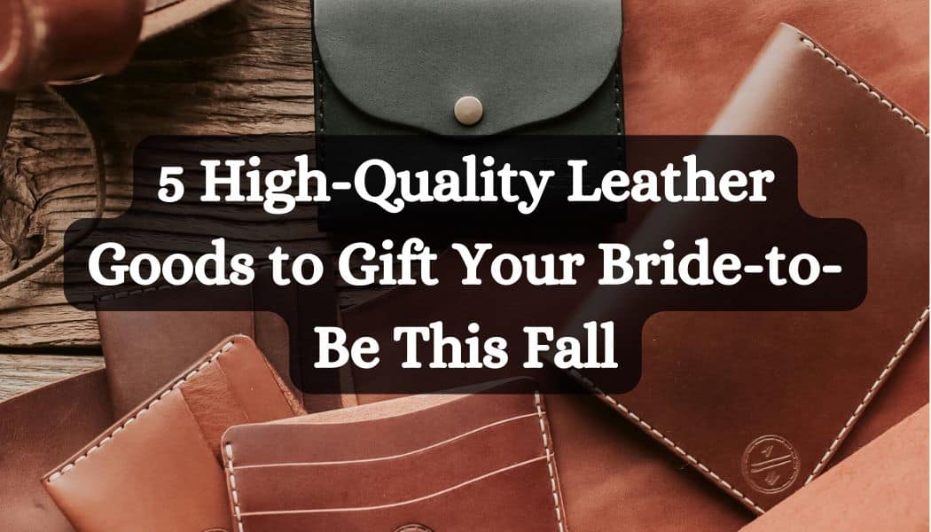 5 High-Quality Leather Goods to Gift Your Bride-to-Be This Fall